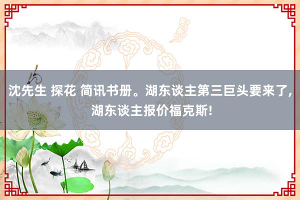 沈先生 探花 简讯书册。湖东谈主第三巨头要来了， 湖东谈主报价福克斯!