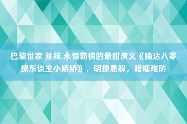 巴黎世家 丝袜 永恒霸榜的最甜演义《腾达八零撩东谈主小娇娇》，明撩易躲，暗糖难防