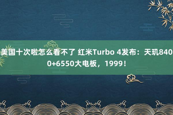 美国十次啦怎么看不了 红米Turbo 4发布：天玑8400+6550大电板，1999！