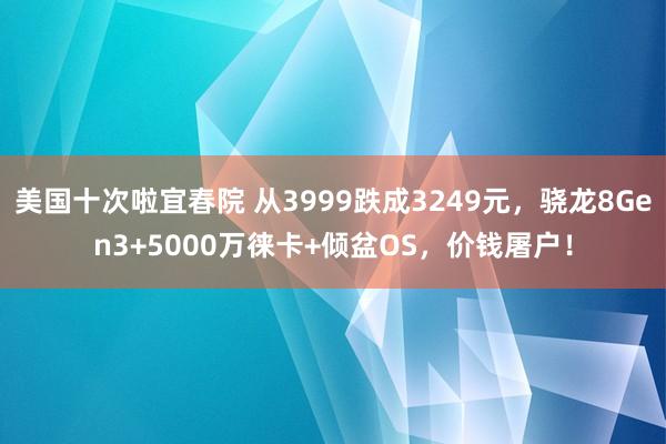 美国十次啦宜春院 从3999跌成3249元，骁龙8Gen3+5000万徕卡+倾盆OS，价钱屠户！