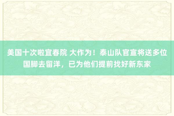 美国十次啦宜春院 大作为！泰山队官宣将送多位国脚去留洋，已为他们提前找好新东家