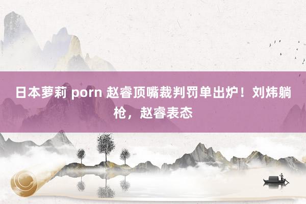 日本萝莉 porn 赵睿顶嘴裁判罚单出炉！刘炜躺枪，赵睿表态