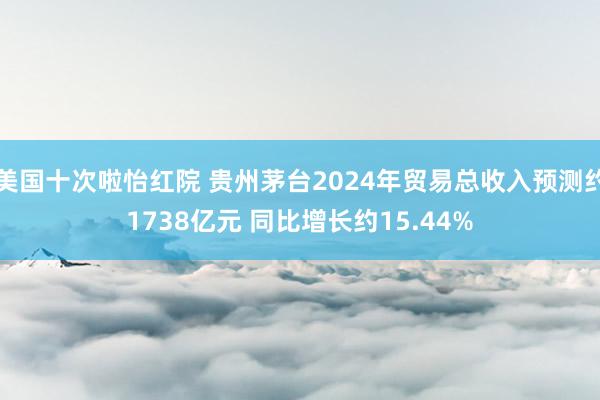 美国十次啦怡红院 贵州茅台2024年贸易总收入预测约1738亿元 同比增长约15.44%