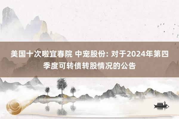 美国十次啦宜春院 中宠股份: 对于2024年第四季度可转债转股情况的公告