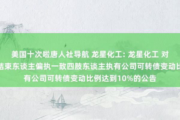 美国十次啦唐人社导航 龙星化工: 龙星化工 对于控股鼓舞、实质结束东谈主偏执一致四肢东谈主执有公司可转债变动比例达到10%的公告