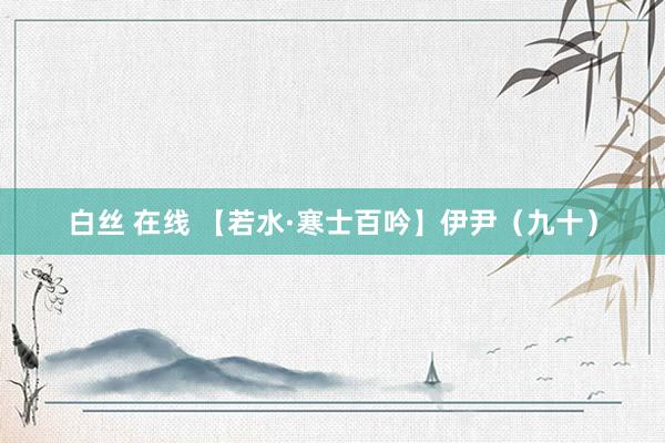 白丝 在线 【若水·寒士百吟】伊尹（九十）