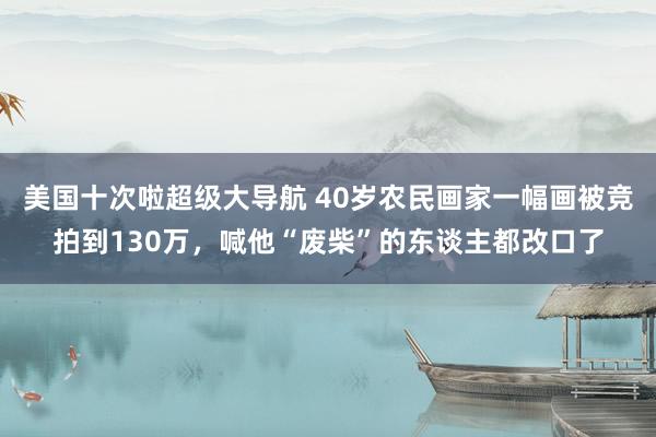 美国十次啦超级大导航 40岁农民画家一幅画被竞拍到130万，喊他“废柴”的东谈主都改口了