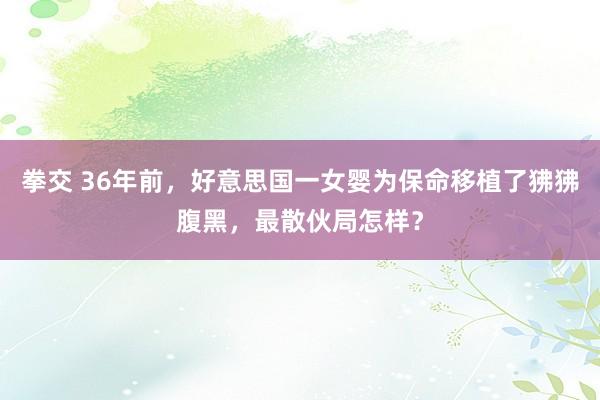 拳交 36年前，好意思国一女婴为保命移植了狒狒腹黑，最散伙局怎样？