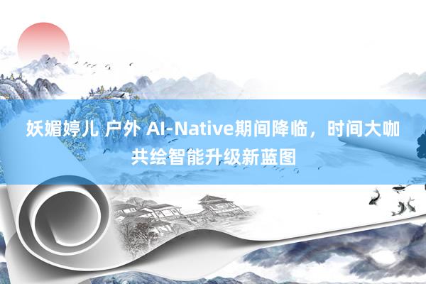 妖媚婷儿 户外 AI-Native期间降临，时间大咖共绘智能升级新蓝图