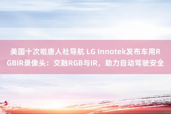 美国十次啦唐人社导航 LG Innotek发布车用RGBIR录像头：交融RGB与IR，助力自动驾驶安全