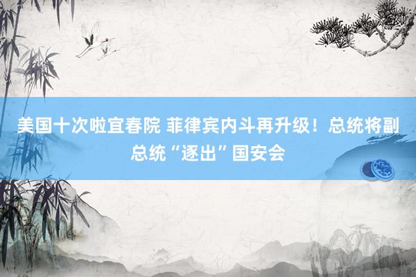 美国十次啦宜春院 菲律宾内斗再升级！总统将副总统“逐出”国安会