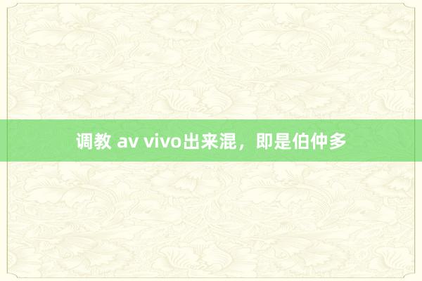 调教 av vivo出来混，即是伯仲多