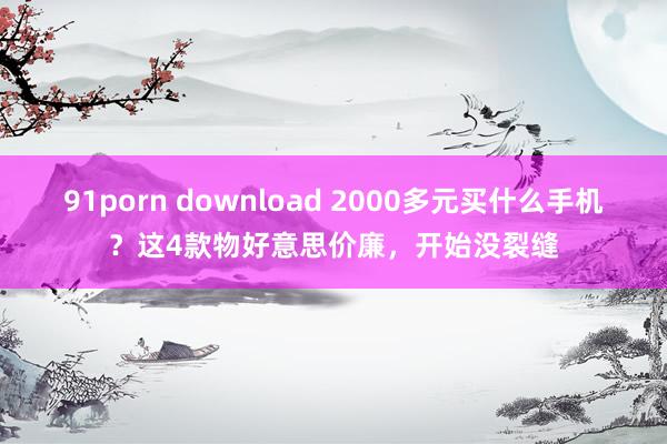 91porn download 2000多元买什么手机？这4款物好意思价廉，开始没裂缝