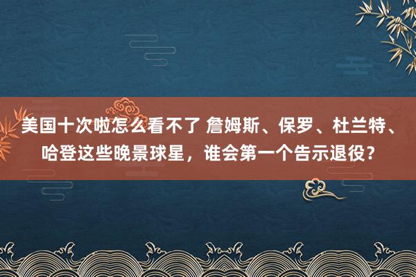 美国十次啦怎么看不了 詹姆斯、保罗、杜兰特、哈登这些晚景球星，谁会第一个告示退役？