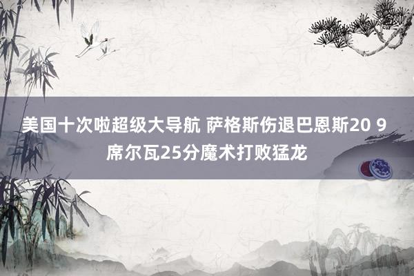 美国十次啦超级大导航 萨格斯伤退巴恩斯20 9 席尔瓦25分魔术打败猛龙