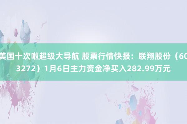 美国十次啦超级大导航 股票行情快报：联翔股份（603272）1月6日主力资金净买入282.99万元