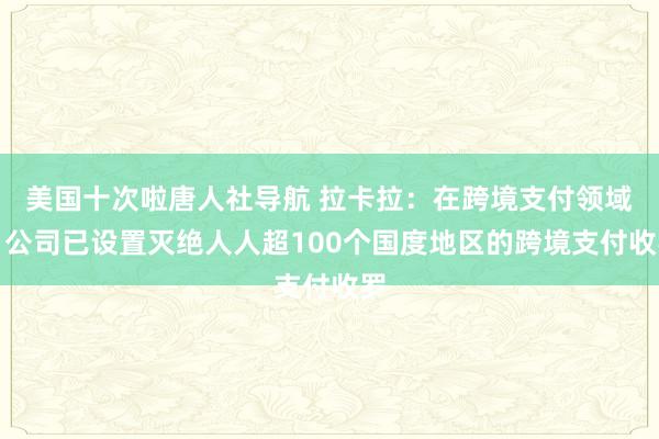 美国十次啦唐人社导航 拉卡拉：在跨境支付领域，公司已设置灭绝人人超100个国度地区的跨境支付收罗