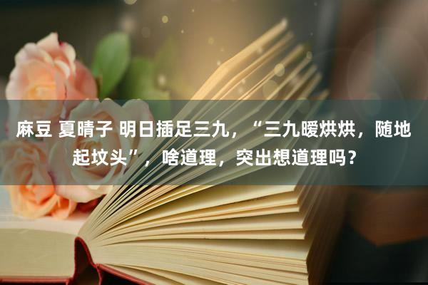 麻豆 夏晴子 明日插足三九，“三九暧烘烘，随地起坟头”，啥道理，突出想道理吗？