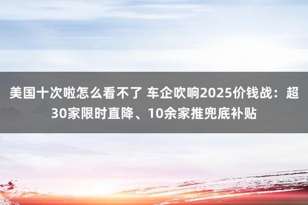 美国十次啦怎么看不了 车企吹响2025价钱战：超30家限时直降、10余家推兜底补贴