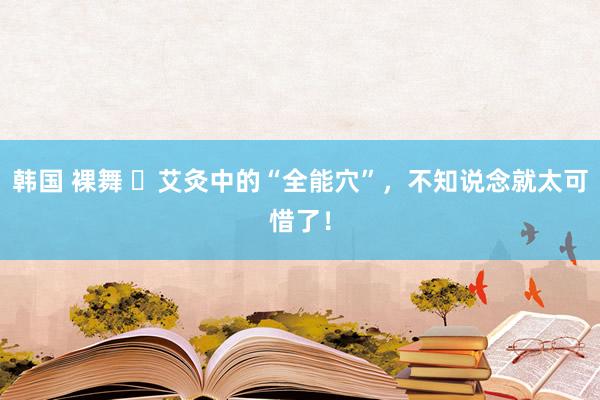 韩国 裸舞 ​艾灸中的“全能穴”，不知说念就太可惜了！