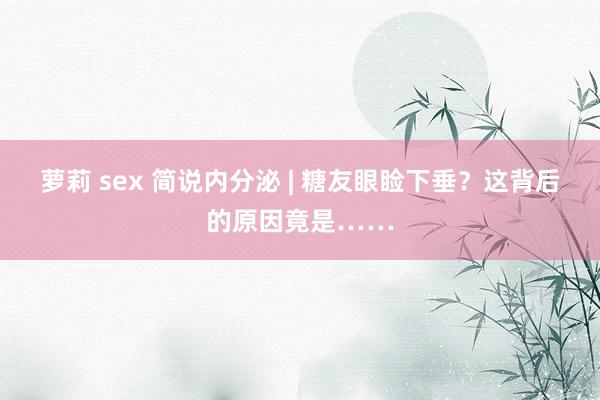 萝莉 sex 简说内分泌 | 糖友眼睑下垂？这背后的原因竟是……