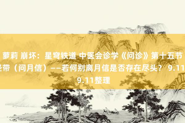 萝莉 崩坏：星穹铁道 中医会诊学《问诊》第十五节 问经带（问月信）——若何别离月信是否存在尽头？ 9.11整理