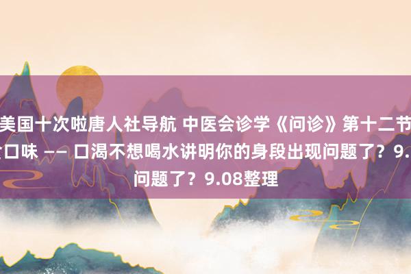 美国十次啦唐人社导航 中医会诊学《问诊》第十二节 问饮食口味 —— 口渴不想喝水讲明你的身段出现问题了？9.08整理