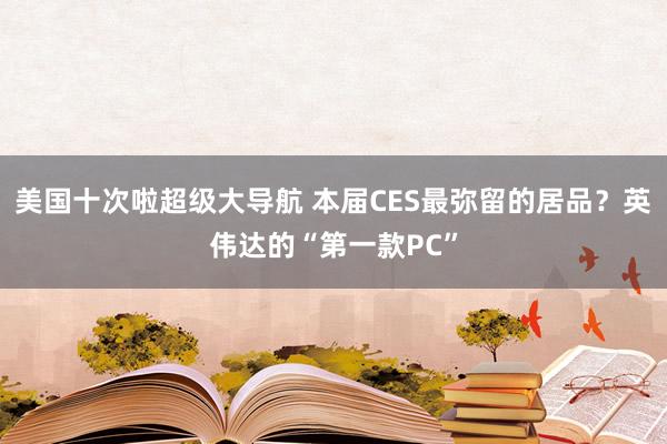 美国十次啦超级大导航 本届CES最弥留的居品？英伟达的“第一款PC”