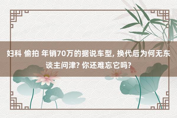 妇科 偷拍 年销70万的据说车型， 换代后为何无东谈主问津? 你还难忘它吗?