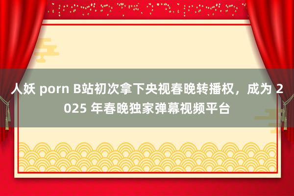 人妖 porn B站初次拿下央视春晚转播权，成为 2025 年春晚独家弹幕视频平台