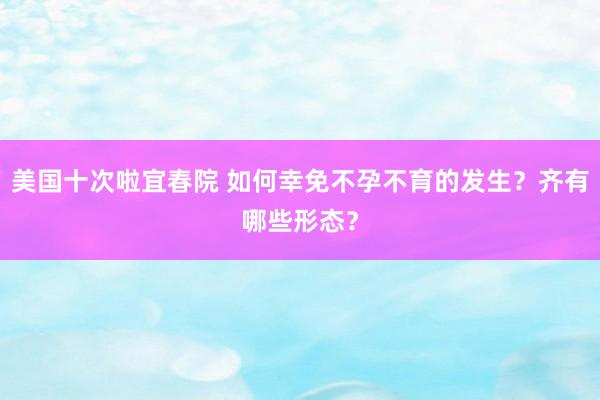 美国十次啦宜春院 如何幸免不孕不育的发生？齐有哪些形态？