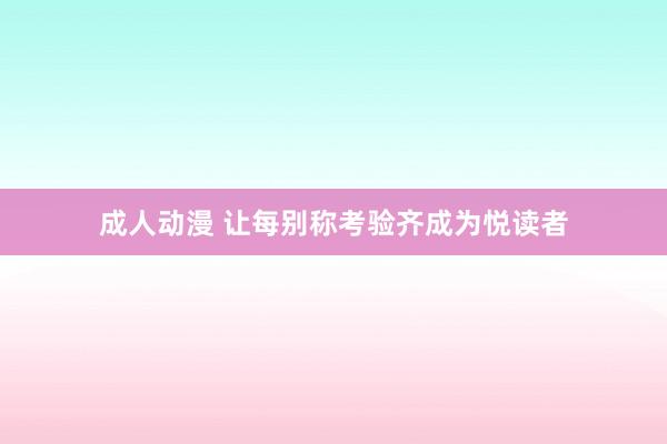 成人动漫 让每别称考验齐成为悦读者