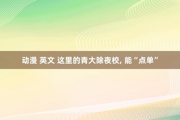 动漫 英文 这里的青大除夜校， 能“点单”