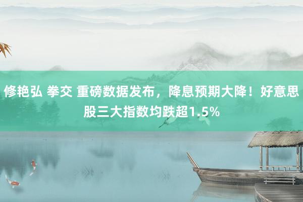 修艳弘 拳交 重磅数据发布，降息预期大降！好意思股三大指数均跌超1.5%