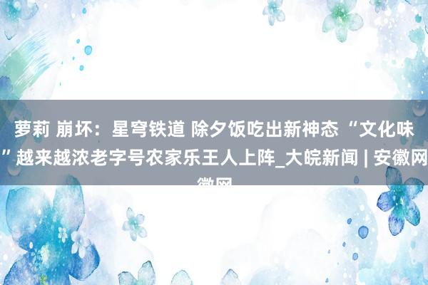 萝莉 崩坏：星穹铁道 除夕饭吃出新神态 “文化味”越来越浓老字号农家乐王人上阵_大皖新闻 | 安徽网