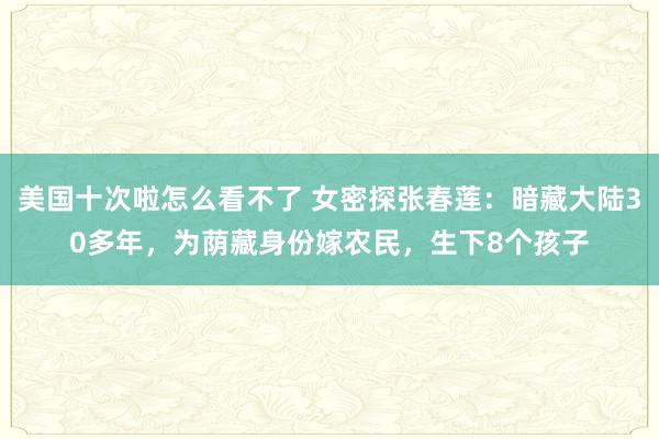 美国十次啦怎么看不了 女密探张春莲：暗藏大陆30多年，为荫藏身份嫁农民，生下8个孩子