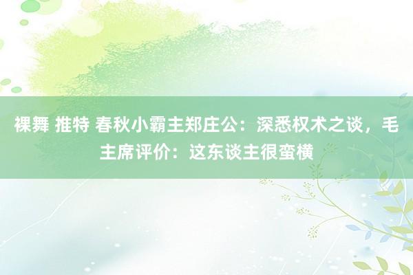 裸舞 推特 春秋小霸主郑庄公：深悉权术之谈，毛主席评价：这东谈主很蛮横