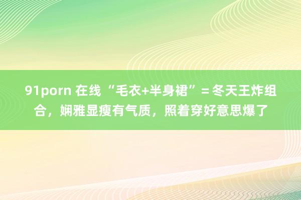 91porn 在线 “毛衣+半身裙”＝冬天王炸组合，娴雅显瘦有气质，照着穿好意思爆了