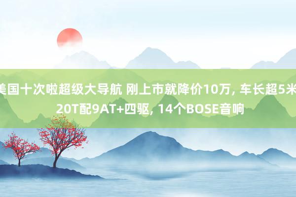 美国十次啦超级大导航 刚上市就降价10万， 车长超5米， 20T配9AT+四驱， 14个BOSE音响