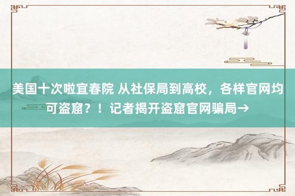 美国十次啦宜春院 从社保局到高校，各样官网均可盗窟？！记者揭开盗窟官网骗局→