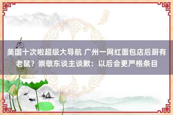 美国十次啦超级大导航 广州一网红面包店后厨有老鼠？崇敬东谈主谈歉：以后会更严格条目