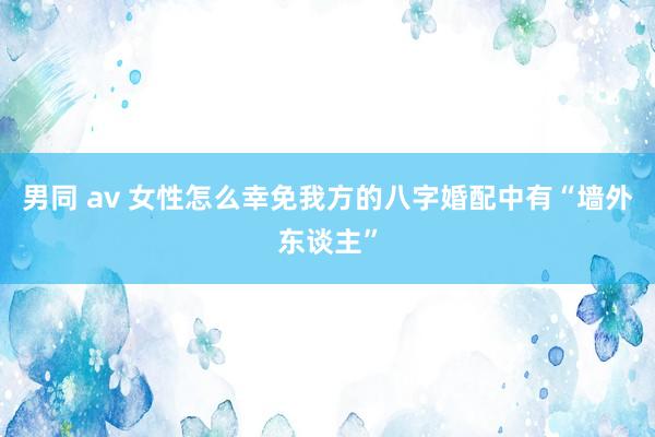 男同 av 女性怎么幸免我方的八字婚配中有“墙外东谈主”