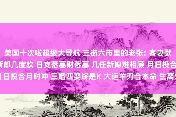 美国十次啦超级大导航 三街六市里的老张: 客妻歌 比劫重重透天干 几度新郎几度欢 日支落墓财落墓 几任新媳难相顾 月日投合月时冲 三婚四娶终是K 大运羊刃合本命 生离S别阴阳定@明哥玩