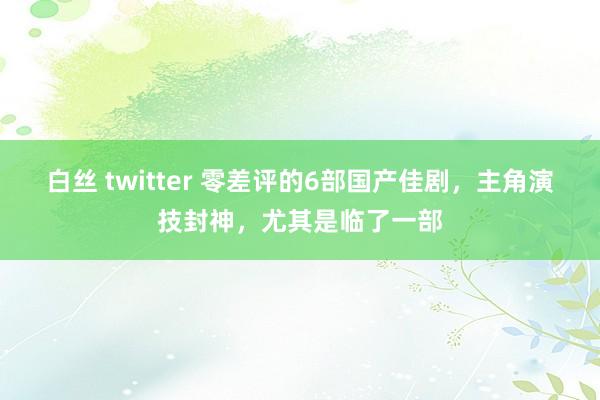 白丝 twitter 零差评的6部国产佳剧，主角演技封神，尤其是临了一部